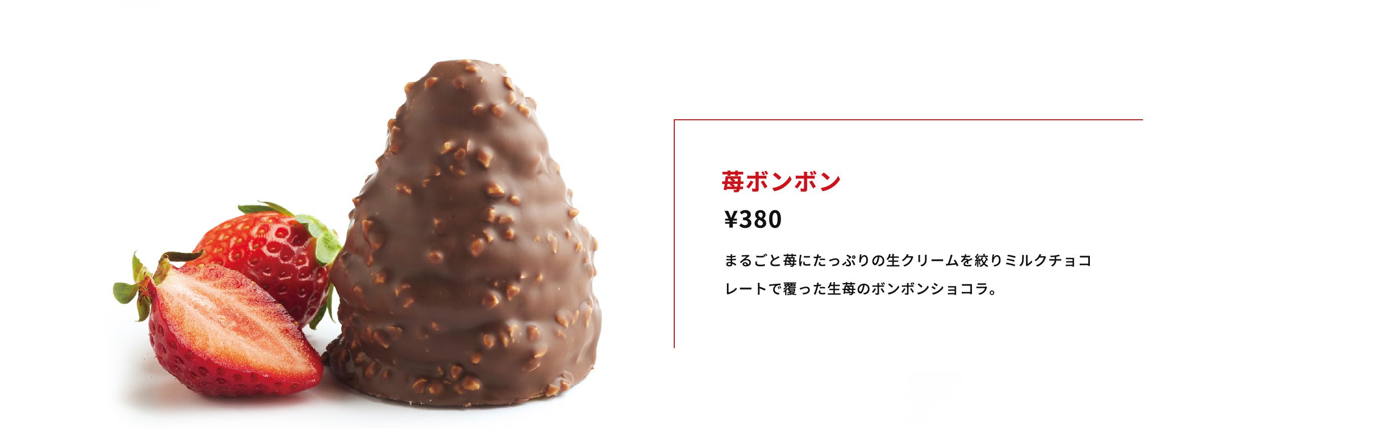 苺ボンボン¥380まるごと苺にたっぷりの生クリームを絞りミルクチョコレートで覆った生苺のボンボンショコラ。